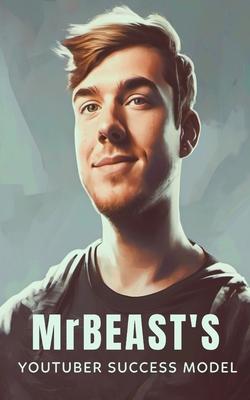 MrBeast and The YouTuber Success Model: Strategies, Creativity, and Insights for becoming a Successful YouTube Influencer