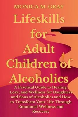 Lifeskills for Adult Children of Alcoholics: A Practical Guide to Healing, Love, and Wellness for Daughters and Sons of Alcoholics and How to Transfor