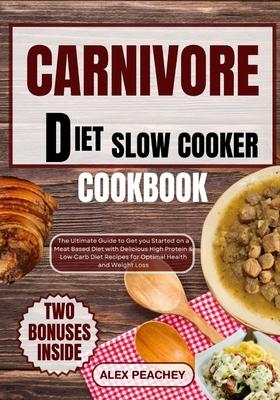 Carnivore Diet Slow Cooker Cookbook: The Ultimate Guide to Get you Started on a Meat based Diet with Delicious High Protein & Low Carb Diet Recipes fo