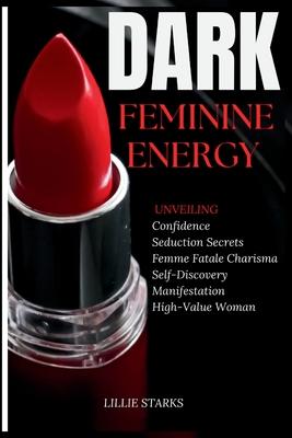 Dark Feminine Energy: Unveiling Confidence, Seduction Secrets, Femme Fatale Charisma, Self-Discovery, Manifestation, and the Path to Becomin