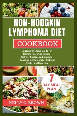 Non-Hodgkin Lymphoma Diet Cookbook: A Comprehensive Guide for Healing Featuring Cancer-Fighting Recipes and Immune-Boosting Ingredients for Optimal He