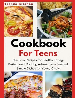 Cookbook for Teens: 50+ Easy Recipes for Healthy Eating, Baking, and Cooking Adventures - Fun and Simple Dishes for Young Chefs - A Culina