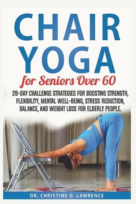 Chair Yoga for Seniors Over 60: 28-day Challenge Strategies for Boosting Strength, Flexibility, Mental Well-Being, Stress Reduction, Balance, and Weig