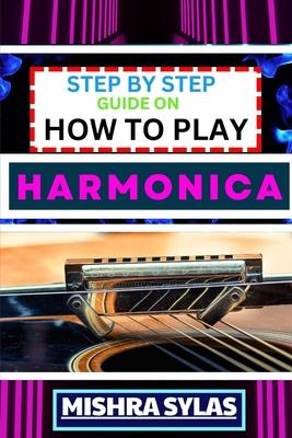 Step by Step Guide on How to Play Harmonica: A Comprehensive Beginners Manual On Learning To Play Harmonica, Mastering Techniques, And Progressing To