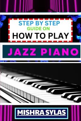 Step by Step Guide on How to Play Jazz Piano: Expert Manual To Master The Art Of Jazz Piano Playing, From Basic Chords To Advanced Improvisation Techn