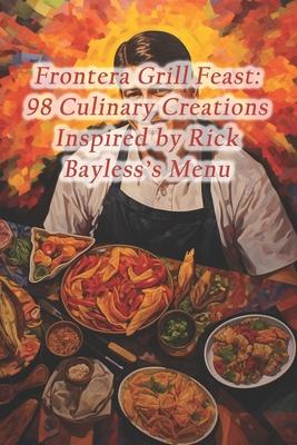 Frontera Grill Feast: 98 Culinary Creations Inspired by Rick Bayless's Menu