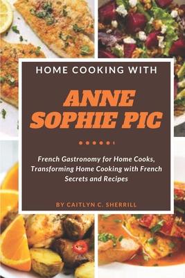 Home Cooking with Anne Sophie Pic: French Gastronomy for Home Cooks, Transforming Home Cooking with French Secrets and Recipes