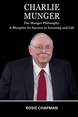 Charlie Munger: The Munger Philosophy: A Blueprint for Success in Investing and Life