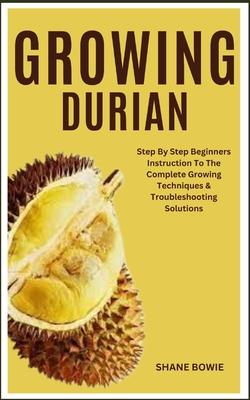 Growing Durian: Step By Step Beginners Instruction To The Complete Growing Techniques & Troubleshooting Solutions