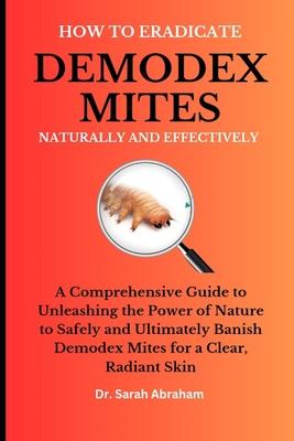 How to Eradicate Demodex Mites Naturally and Effectively: A Comprehensive Guide to Unleashing the Power of Nature to Safely and Ultimately Banish Demo