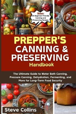 Prepper's Canning and Preserving Handbook: The Ultimate Guide to Water Bath Canning, Pressure Canning, Dehydration, Fermenting, and More for Long-Term