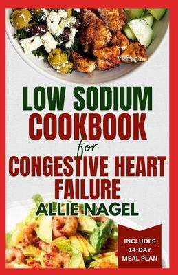 Low Sodium Cookbook for Congestive Heart Failure: Nutritious, Low Fat, Heart Healthy Diet Recipes and Meal Plan to Lower Blood Pressure & Reduce Chole