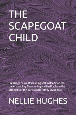 The Scapegoat Child: Breaking Chains, Reclaiming Self: A Roadmap for Understanding, Overcoming and healing from the Struggles of the Narcis