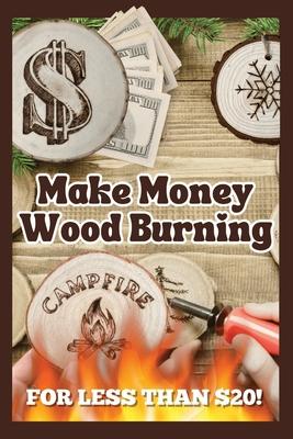 Make Money Wood Burning: How to Turn the Craft of Wood Burning into a Side Hustle for Less Than $20! Have Fun & Make Money. Includes 30 Easy De