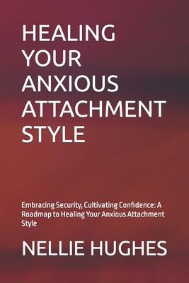 Healing Your Anxious Attachment Style: Embracing Security, Cultivating Confidence: A Roadmap to Healing Your Anxious Attachment Style