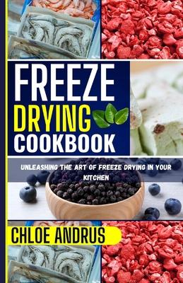 Freeze Drying Cookbook: Unleashing the Art of Freeze Drying in Your Kitchen