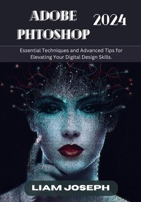 Adobe Photoshop 2024: Essential Techniques and Advanced Tips for Elevating Your Digital Design Skills.