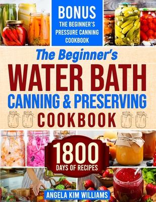 The Beginner's Water Bath Canning & Preserving Cookbook: 1800 Days of Simple and Delicious Handmade Recipes to Nourish Your Family and Loved Ones, Fil