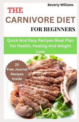 The Carnivore Diet For Beginners: Quick and easy recipes meal plan for health, healing and weight loss