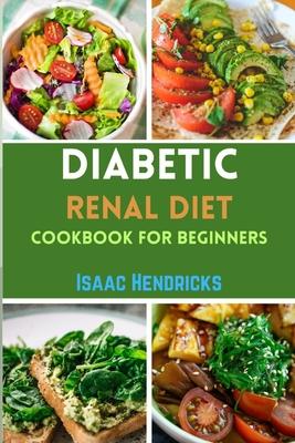 Diabetic Renal Diet Cookbook for Beginners: Easy Guide to Low Sodium, Low Potassium, Low Phosphorus, Low Sugar, Low Carb and Delicious Foods for an Ov