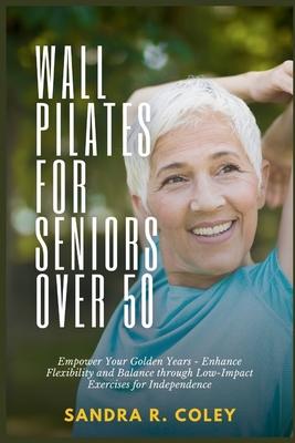 Wall Pilates for Seniors Over 50: Empower Your Golden Years - Enhance Flexibility and Balance through Low-Impact Exercises for Independence