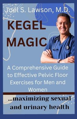 Kegel Magic: A Comprehensive Guide to Effective Pelvic Floor Exercises for Men and Women: Maximizing sexual and urinary health