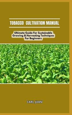 Tobacco Cultivation Manual: Ultimate Guide For Sustainable Growing & Harvesting Techniques For Beginners