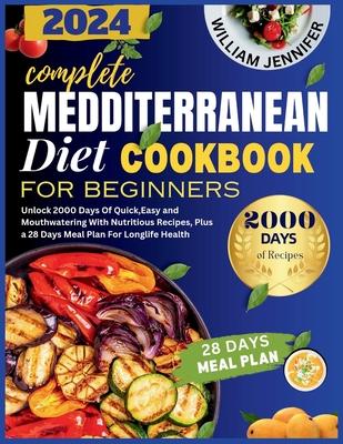 The Complete Mediterranean Diet Cookbook For Beginners 2024: Unlock 2000 Days Of Quick, Easy and Mouthwatering With Nutritious Recipes, Plus a 28 Days