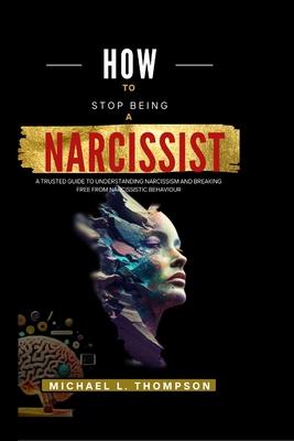 How to Stop Being a Narcissist: A trusted guide to understanding Narcissism and breaking free from Narcissistic Behaviour