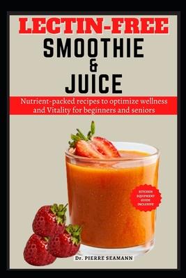 Lectin-Free Smoothie and Juice: Nutrient-packed recipes to optimize wellness and Vitality for beginners and seniors