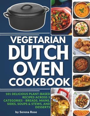 Vegetarian Dutch Oven Cookbook: 101 Delicious Plant-Based Recipes Across 5 Categories: Breads, Mains, Sides, Soups & Stews, and Desserts