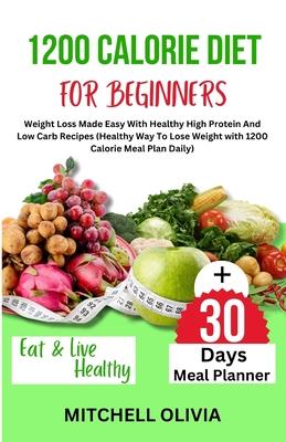 1200 Calorie Diet for Beginner: Weight Loss Made Easy With Healthy High Protein And Low Carb Recipes (Healthy Way To Lose Weight with 1200 Calorie Mea