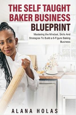 The Self Taught Baker Business Blueprint: Mastering the Mindset, Skills And Strategies To Build a 6-Figure Baking Business