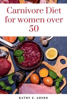 Carnivore Diet For Women Over 50: Revitalize Your Body, Sharpen Your Mind, and Flourish on the Carnivorous Journey After 50