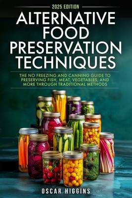 Alternative Food Preservation Techniques: The No Freezing and Canning Guide to Preserving Fish, Meat, Vegetables, and More through Traditional Methods