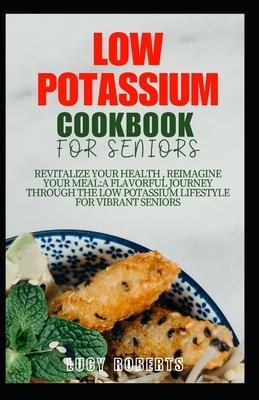 Low Potassium Cookbook for Seniors: Revitalize your Health, Reimagine Your Meal: A Flavourful Journey Through the Low Potassium Lifestyle for Vibrant