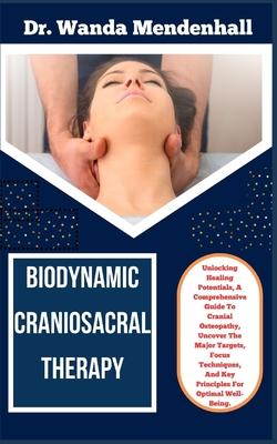 Biodynamic Craniosacral Therapy: Unlocking Healing Potentials, A Comprehensive Guide To Cranial Osteopathy, Uncover The Major Targets, Focus Technique