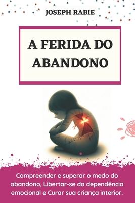 A Ferida Do Abandono: Compreender e superar o medo do abandono, Libertar-se da dependncia emocional e Curar sua criana interior.