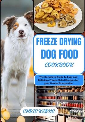 Freeze Drying Dog Food Cookbook: The Complete Guide to Easy and Delicious Freeze-Dried Recipes for your Canine Companion