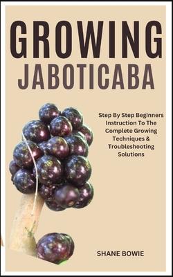 Growing Jaboticaba: Step By Step Beginners Instruction To The Complete Growing Techniques & Troubleshooting Solutions