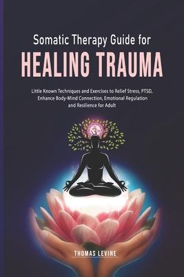 Somatic Therapy Guide for Healing Trauma: Little Known Techniques and Exercises to Relief Stress, PTSD, Enhance Body-Mind Connection, Emotional Regula