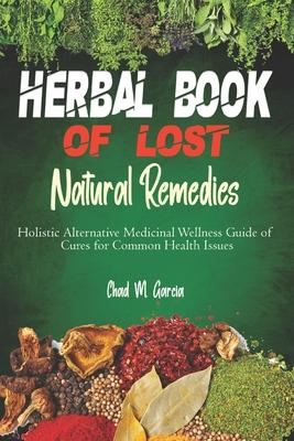 Herbal Book of Lost Natural Remedies: Holistic Alternative Medicinal Wellness Guide of Cures for Common Health Issues