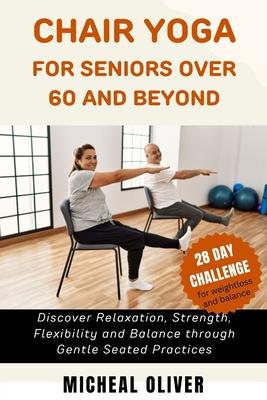 Chair Yoga for Seniors 60 and Beyond: 28-Day Challenge for Beginners, Intermediate and Seniors to Discover Relaxation, Strength, Flexibility and Balan