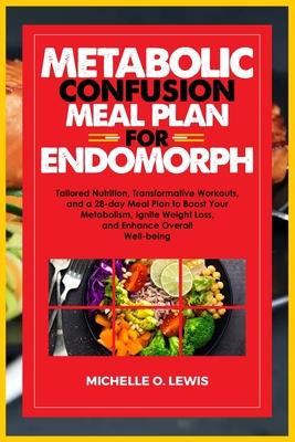 Metabolic Confusion Meal Plan for Endomorph: Tailored Nutrition, Transformative Workouts, and a 28-day Meal Plan to Boost Your Metabolism, Ignite Weig