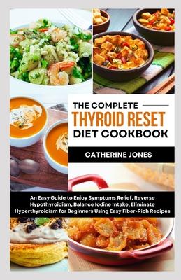 The Complete Thyroid Reset Diet Cookbook: An Easy Guide to Enjoy Symptoms Relief, Reverse Hypothyroidism, Balance Iodine Intake, Eliminate Hyperthyroi