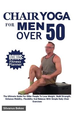 Chair Yoga For Men Over 50: The Ultimate Guide For Older People To Lose Weight, Build Strength, Enhance Mobility, Flexibility And Balance With Sim