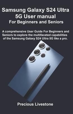 Samsung Galaxy S24 Ultra 5G User manual For Beginners and Seniors: A comprehensive User Guide For Beginners and Seniors to explore the multifaceted ca