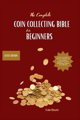 The Complete Coin Collecting Bible for Beginners: Your Go-to Guide to Discover, Identify, and Value Coins! A Beginner's Guide to Identifying, Valuing,