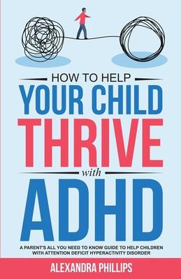 How To Help Your Child Thrive With ADHD: A Parent's All You Need To Know Guide To Help Children With Attention Deficit Hyperactivity Disorder