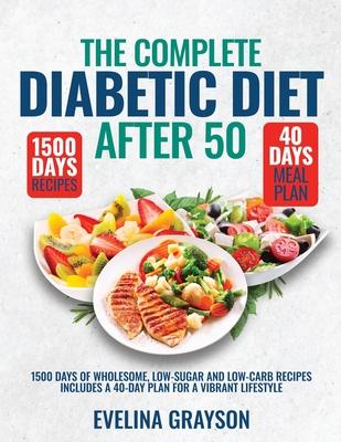 The Complete Diabetic Diet After 50: 1500 Days of Wholesome, Low-Sugar and Low-Carbs Recipes Includes a 40-Day Plan for a Vibrant, Lifestyle